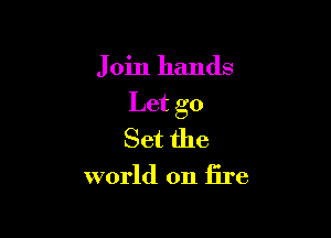 Join hands

Let go

Set the
world on fire