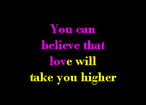 You can

believe that

love Will
take you higher