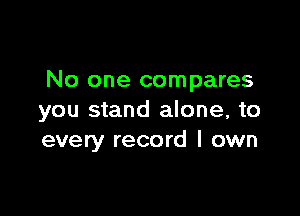 No one compares

you stand alone, to
every record I own
