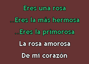 Eres una rosa

..Eres la szIs hermosa

..Eres la primorosa

La rosa amorosa

De mi corazdn