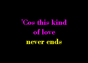 'Cos this kind

of love
never ends