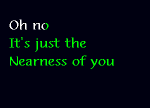 Oh no
It's just the

Nearness of you