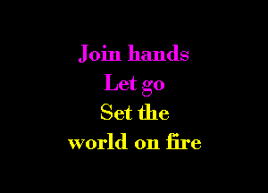 Join hands

Let go

Set the
world on fire
