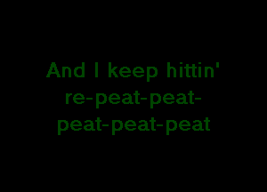 And I keep hittin'

re- peat- peat-
peat- peat- peat