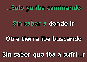 ..Solo yo iba caminando
Sin saber a donde ir
Otra tierra iba buscando

Sin saber que iba a sufri..r