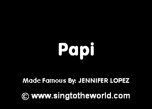 Papi

Made Famous Byz JENNIFER LOPEZ

(Q www.singtotheworld.cam