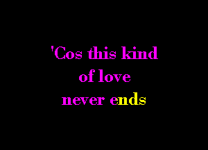 'Cos this kind

of love
never ends