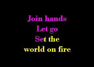 Join hands

Let go

Set the
world on fire