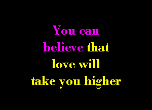 You can

believe that

love Will
take you higher