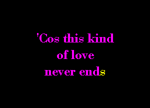 'Cos this kind

of love
never ends