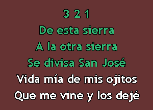 3 2 1
De esta sierra
A la otra sierra
Se divisa San Josciz-
Vida mia de mis ojitos

Que me vine y Ios dejc'e l