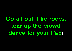 Go all out if he rocks,

tear up the crowd
dance for your Papi