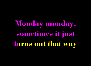 Monday monday,
sometilnes it just
turns out that way