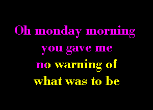 Oh monday morning
you gave me
no warning of
what was to be