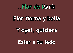 ..Flor de Maria

Flor tierna y bella

Y oye!, quisiera

Estar a tu lado