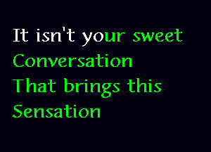 It isn't your sweet
Conversation

That brings this
Sensation