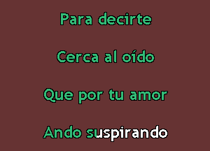 Para decirte
Cerca al oido

Que por tu amor

Ando suspirando