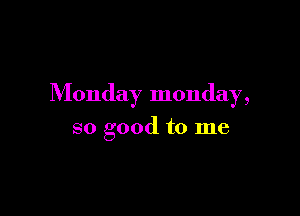 Monday monday,

so good to me
