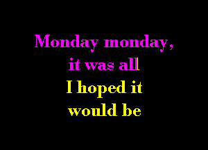 Monday monday,
it was all

I hoped it
would be