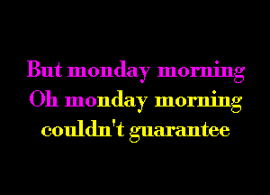 But monday morning
Oh monday morning

couldn't guarantee