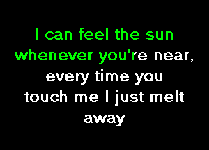 I can feel the sun
whenever you're near,

every time you
touch me I just melt
away