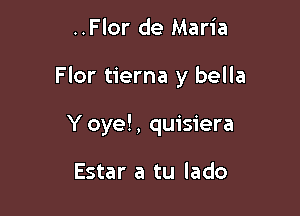 ..Flor de Maria

Flor tierna y bella

Y oye!, quisiera

Estar a tu lado