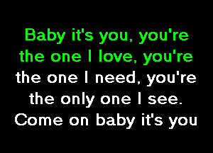 Baby it's you, you're
the one I love, you're
the one I need, you're

the only one I see.
Come on baby it's you