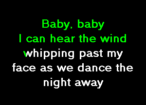 Baby, baby
I can hear the wind

whipping past my
face as we dance the
night away