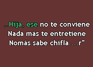 ..Hija, ese no te conviene

Nada mas te entretiene
Nom6s sabe chifla....r