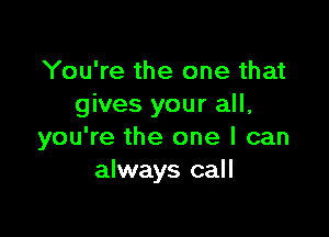 You're the one that
gives your all,

you're the one I can
always call