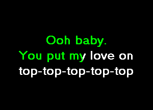 Ooh baby.

You put my love on
top-top-top-top-top