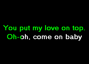 You put my love on top.

Oh-oh, come on baby