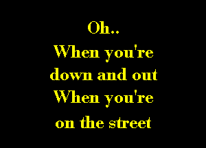 Oh..
When you're

down and out

When you're
on the street