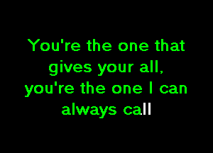 You're the one that
gives your all,

you're the one I can
always call