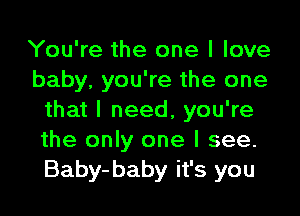 You're the one I love
baby, you're the one

that I need, you're
the only one I see.
Baby-baby it's you