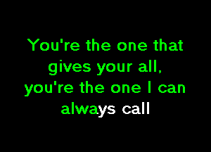 You're the one that
gives your all,

you're the one I can
always call