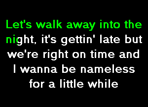 Let's walk away into the
night, it's gettin' late but
we're right on time and
I wanna be nameless
for a little while