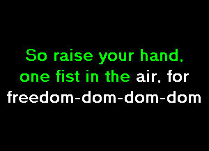 So raise your hand,
one fist in the air, for
freedom-dom-dom-dom