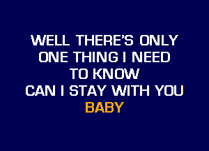 WELL THERE'S ONLY
ONE THING I NEED
TO KNOW
CAN I STAY WITH YOU
BABY