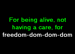 For being alive, not

having a care, for
freedom-dom-dom-dom