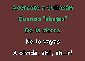 Acekrcate a Culiacan
Cuando abajes

De la sierra

No lo vayas
A olvida, ah!, ah..r!