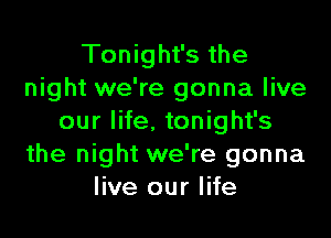 Tonight's the
night we're gonna live

our life, tonight's
the night we're gonna
live our life