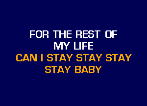 FOR THE REST OF
MY LIFE

CAN I STAY STAY STAY
STAY BABY