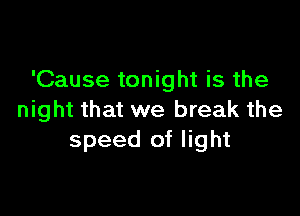 'Cause tonight is the

night that we break the
speed of light