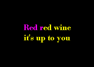 Red red wine

it's up to you