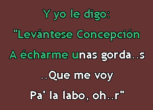 Y yo le digor

Levantese Concepcic'm

A clicharme unas gorda..s

..Que me voy

Pa' la labo, oh..r