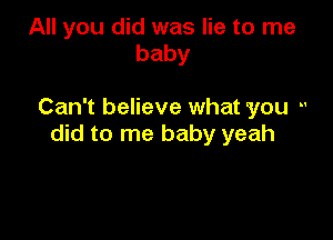 All you did was lie to me
baby

Can't believe what you -'

did to me baby yeah