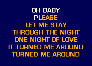 OH BABY
PLEASE
LET ME STAY
THROUGH THE NIGHT
ONE NIGHT OF LOVE
IT TURNED ME AROUND
TURNED ME AROUND