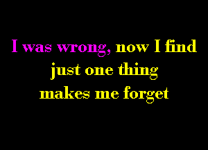 I was wrong, now I 13nd

just one thing

makes me forget