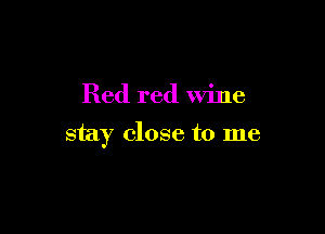 Red red wine

stay close to me